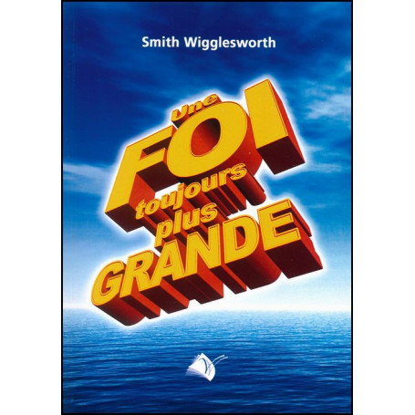 Une foi toujours plus grande – Smith Wigglesworth – Editions Viens et Vois