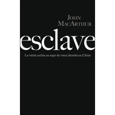 Esclave - la vérité cachée au sujet de votre identité en christ - John MacArthur