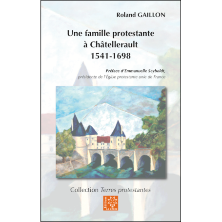 Une famille protestante à Châtellerault – 1541-1698 - Roland Gaillon